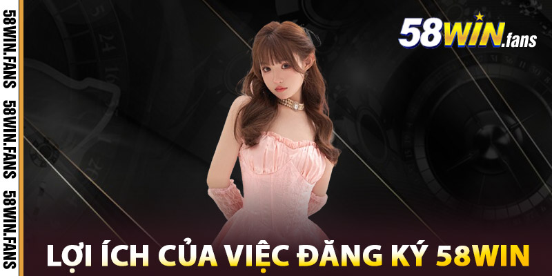 Lợi Ích Của Việc Đăng Ký 58WIN